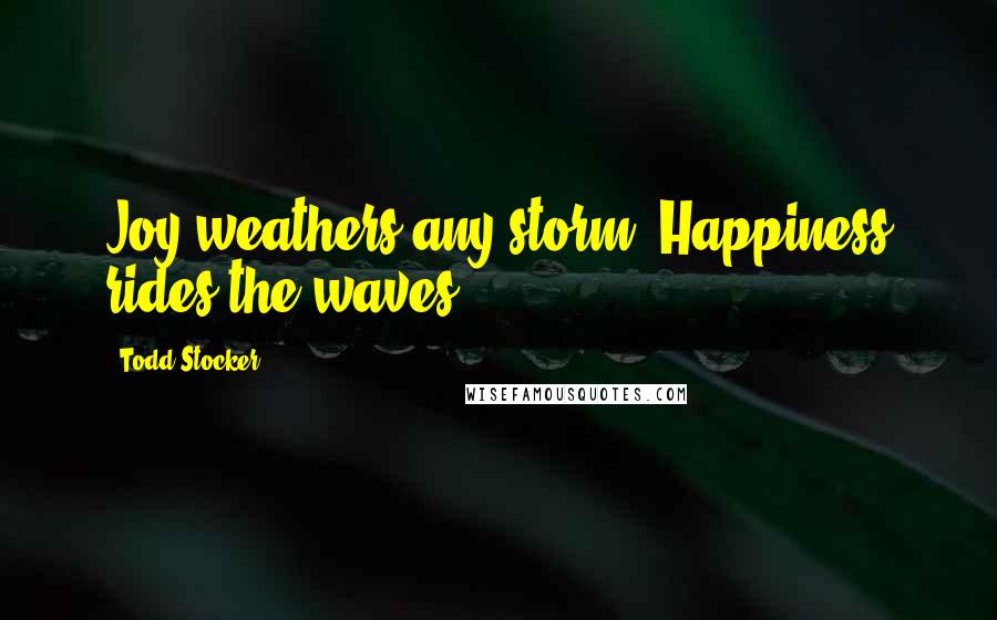 Todd Stocker Quotes: Joy weathers any storm: Happiness rides the waves.