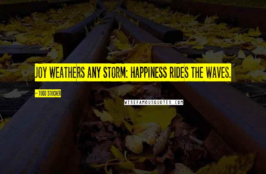 Todd Stocker Quotes: Joy weathers any storm: Happiness rides the waves.