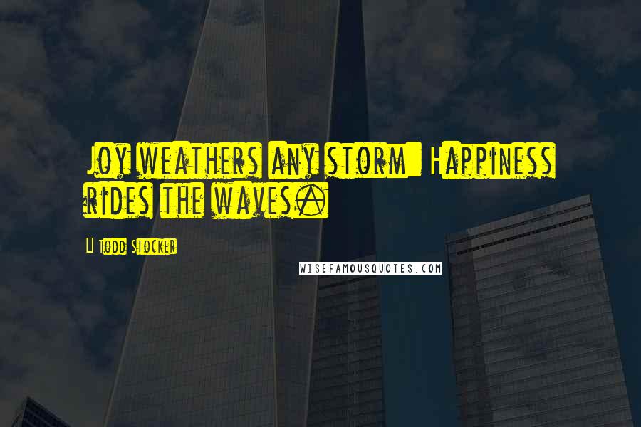 Todd Stocker Quotes: Joy weathers any storm: Happiness rides the waves.