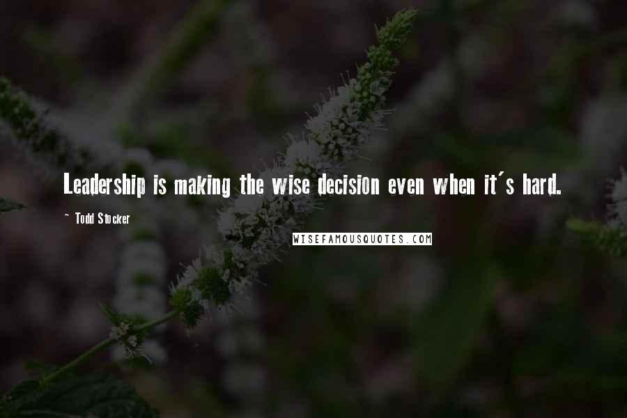 Todd Stocker Quotes: Leadership is making the wise decision even when it's hard.