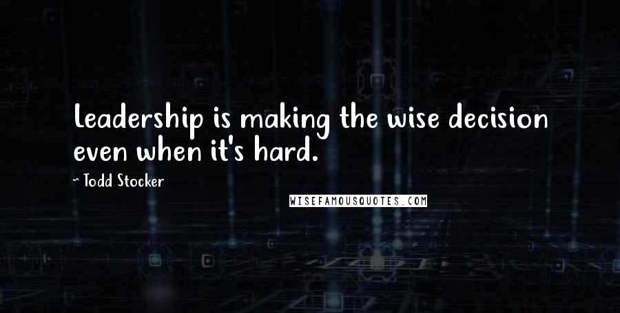 Todd Stocker Quotes: Leadership is making the wise decision even when it's hard.