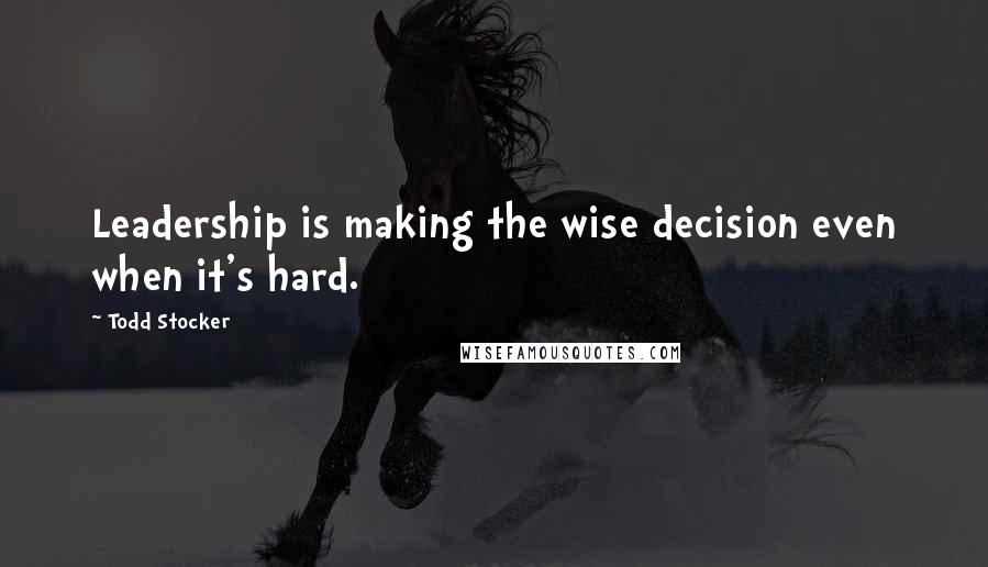 Todd Stocker Quotes: Leadership is making the wise decision even when it's hard.