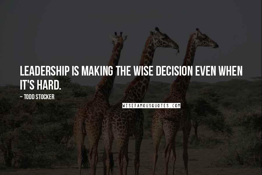 Todd Stocker Quotes: Leadership is making the wise decision even when it's hard.