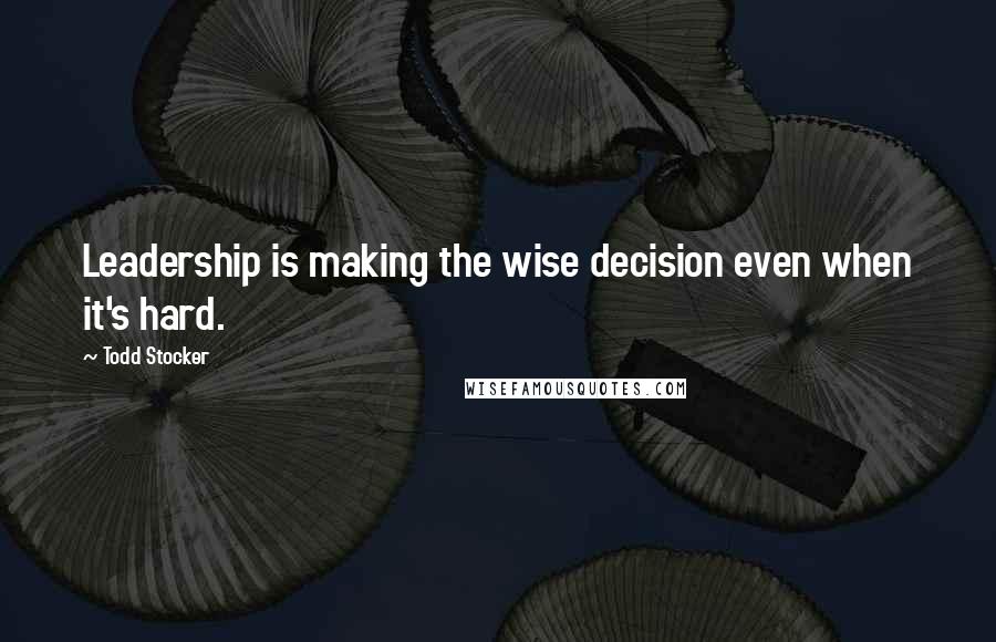 Todd Stocker Quotes: Leadership is making the wise decision even when it's hard.