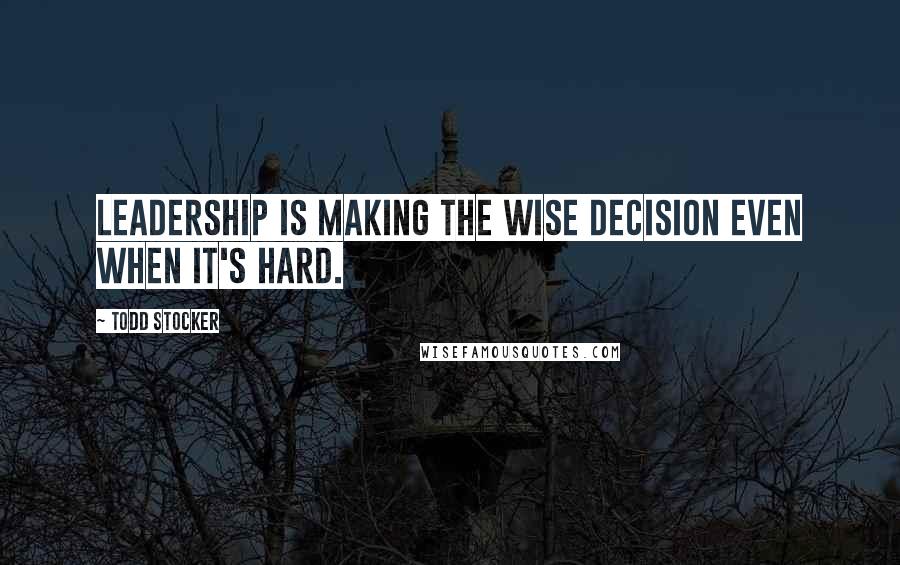 Todd Stocker Quotes: Leadership is making the wise decision even when it's hard.