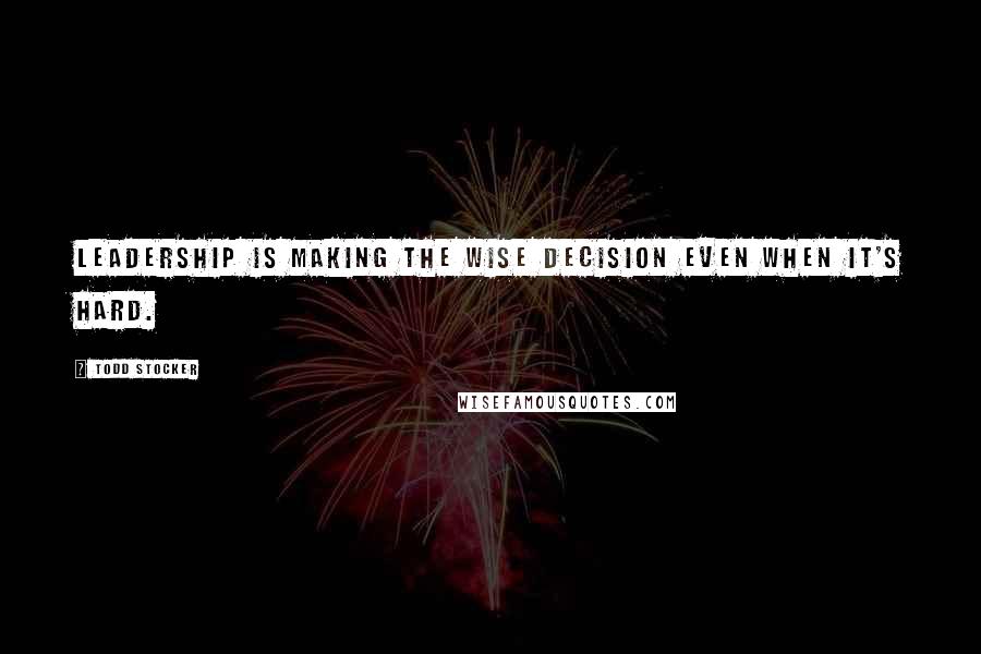Todd Stocker Quotes: Leadership is making the wise decision even when it's hard.