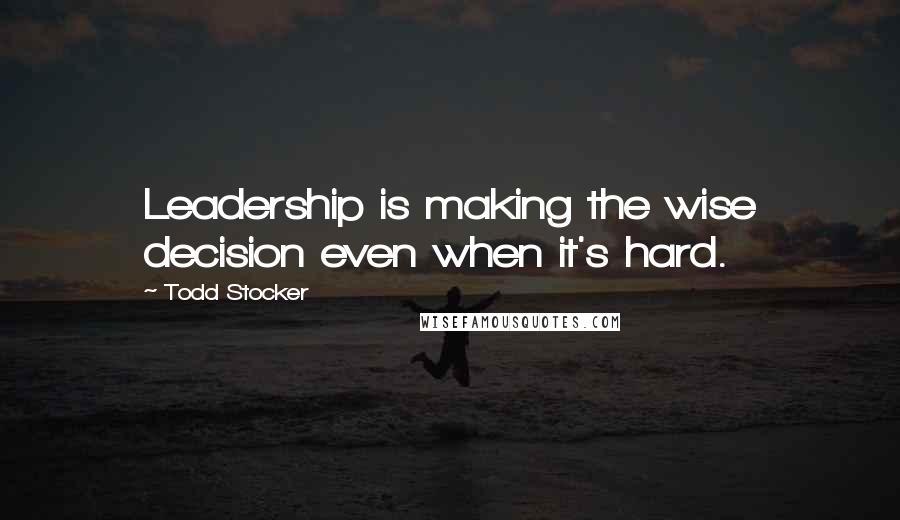 Todd Stocker Quotes: Leadership is making the wise decision even when it's hard.