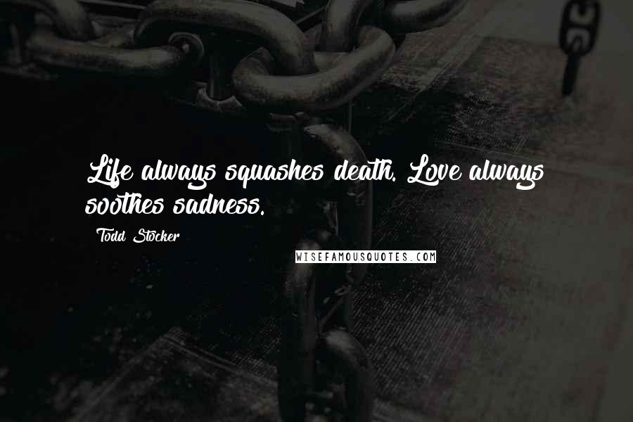 Todd Stocker Quotes: Life always squashes death. Love always soothes sadness.