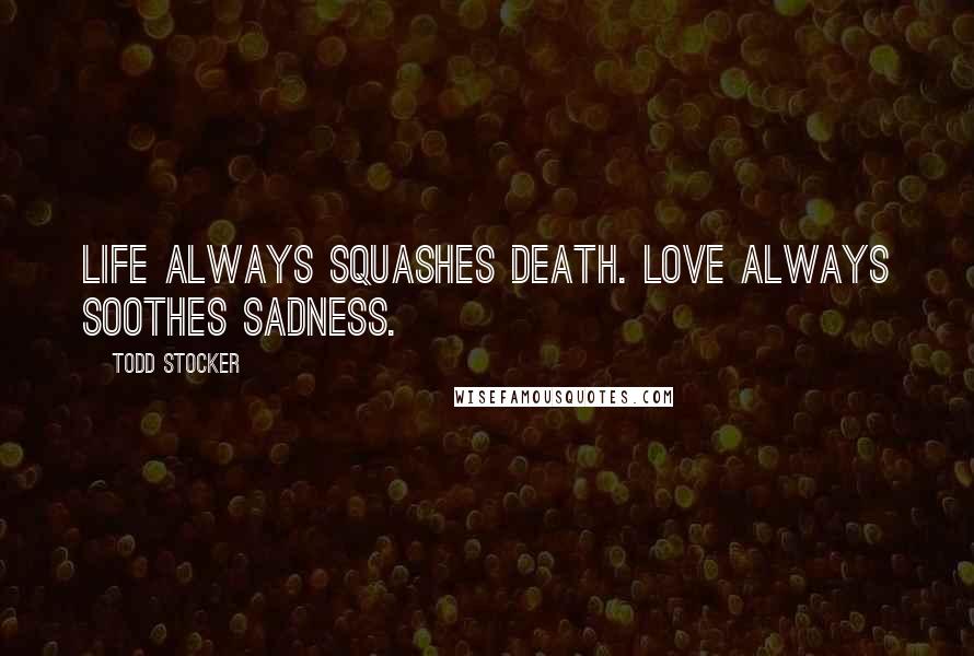 Todd Stocker Quotes: Life always squashes death. Love always soothes sadness.