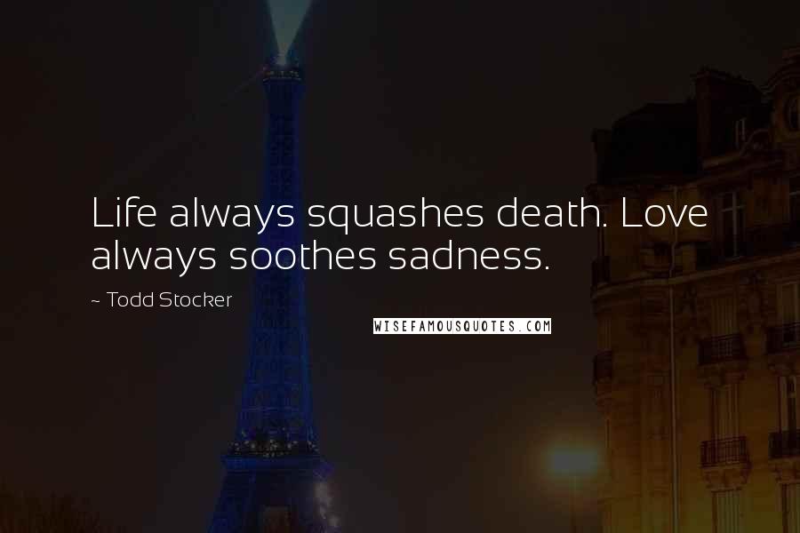 Todd Stocker Quotes: Life always squashes death. Love always soothes sadness.