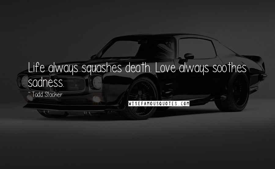 Todd Stocker Quotes: Life always squashes death. Love always soothes sadness.