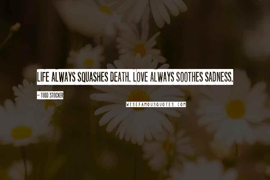 Todd Stocker Quotes: Life always squashes death. Love always soothes sadness.