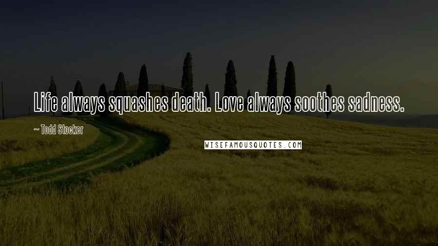 Todd Stocker Quotes: Life always squashes death. Love always soothes sadness.