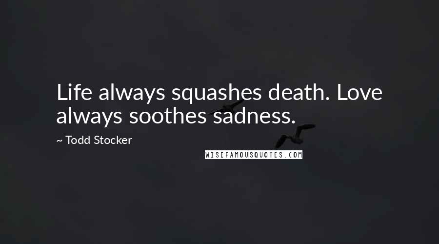 Todd Stocker Quotes: Life always squashes death. Love always soothes sadness.