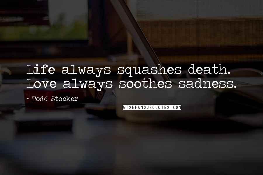 Todd Stocker Quotes: Life always squashes death. Love always soothes sadness.