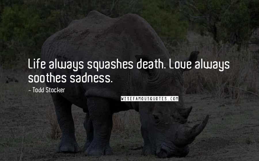 Todd Stocker Quotes: Life always squashes death. Love always soothes sadness.