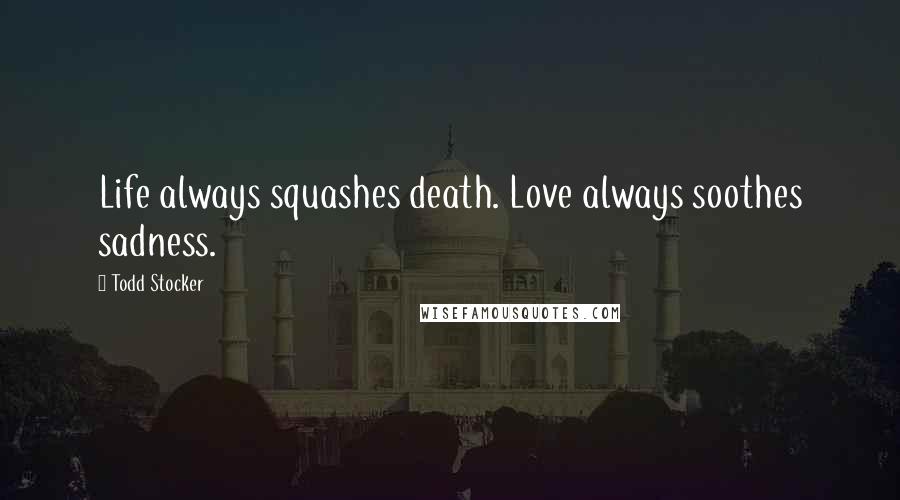 Todd Stocker Quotes: Life always squashes death. Love always soothes sadness.