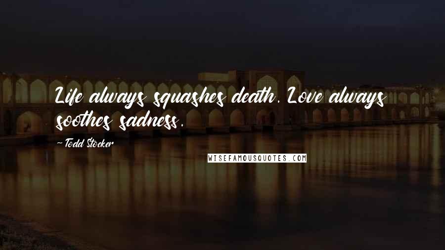 Todd Stocker Quotes: Life always squashes death. Love always soothes sadness.