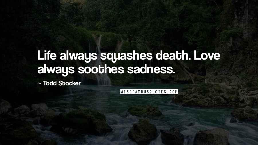 Todd Stocker Quotes: Life always squashes death. Love always soothes sadness.