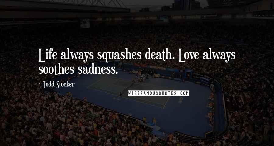 Todd Stocker Quotes: Life always squashes death. Love always soothes sadness.