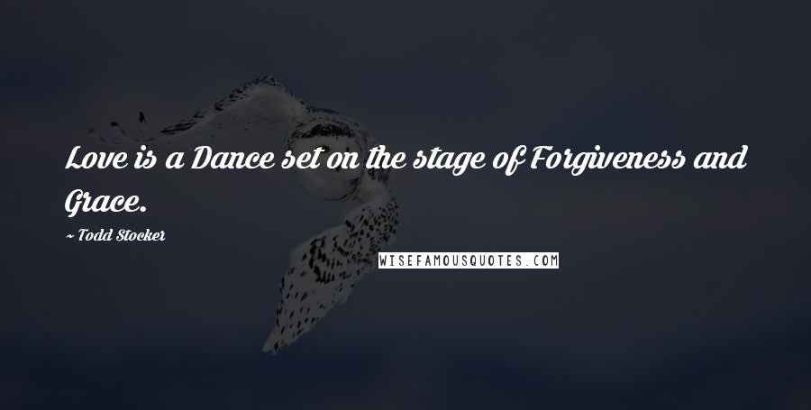 Todd Stocker Quotes: Love is a Dance set on the stage of Forgiveness and Grace.