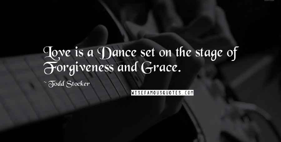 Todd Stocker Quotes: Love is a Dance set on the stage of Forgiveness and Grace.