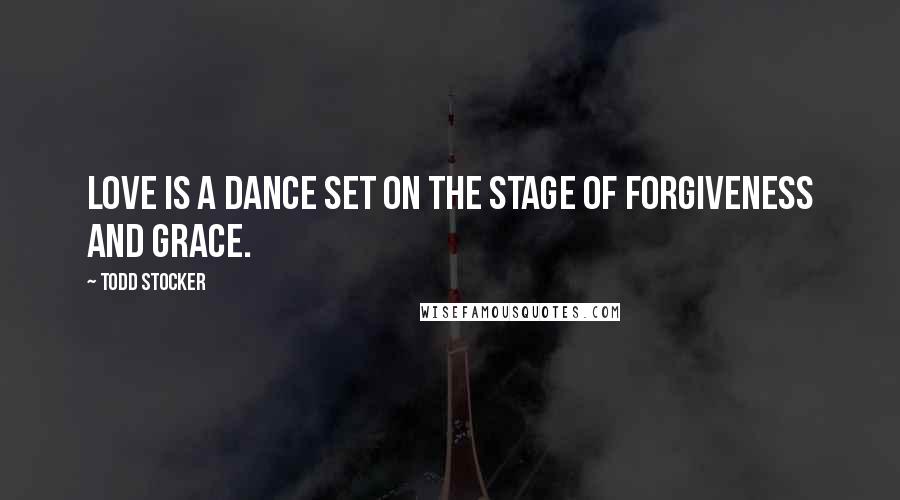 Todd Stocker Quotes: Love is a Dance set on the stage of Forgiveness and Grace.