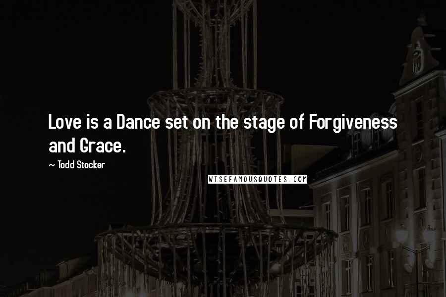 Todd Stocker Quotes: Love is a Dance set on the stage of Forgiveness and Grace.