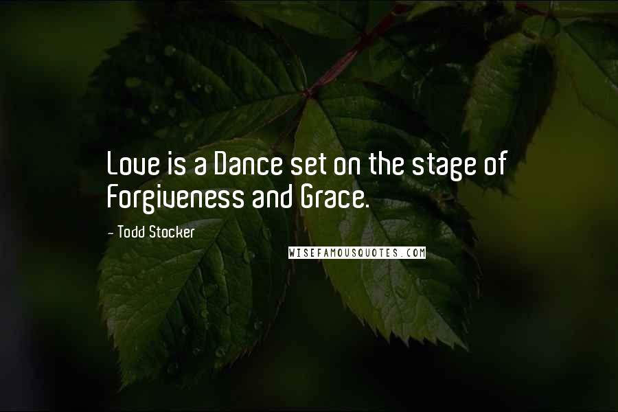 Todd Stocker Quotes: Love is a Dance set on the stage of Forgiveness and Grace.