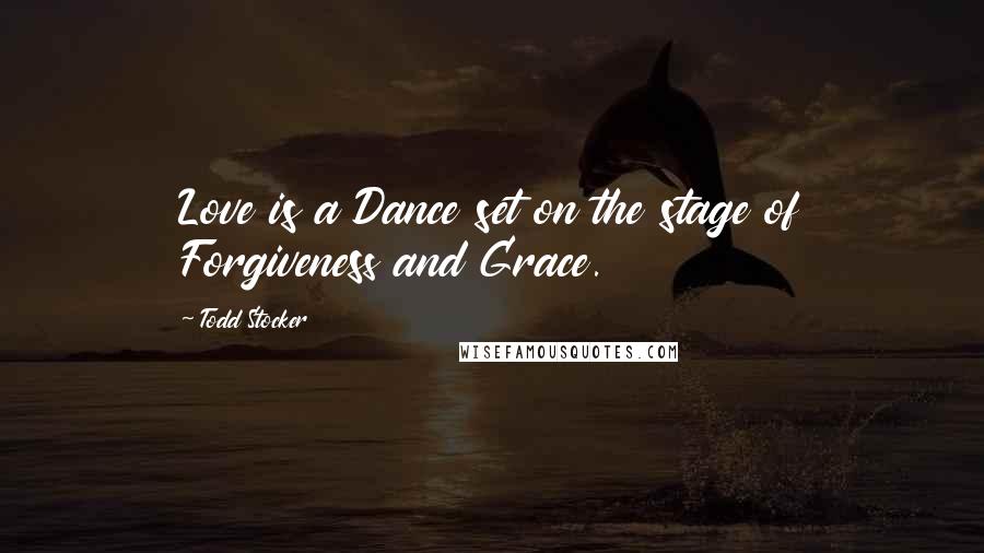 Todd Stocker Quotes: Love is a Dance set on the stage of Forgiveness and Grace.