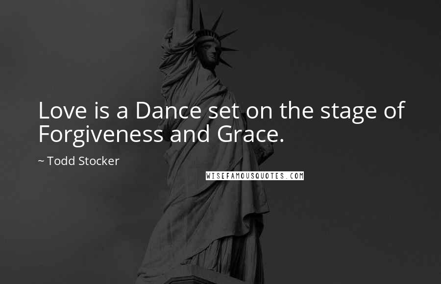 Todd Stocker Quotes: Love is a Dance set on the stage of Forgiveness and Grace.