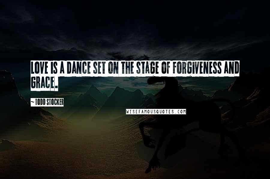 Todd Stocker Quotes: Love is a Dance set on the stage of Forgiveness and Grace.