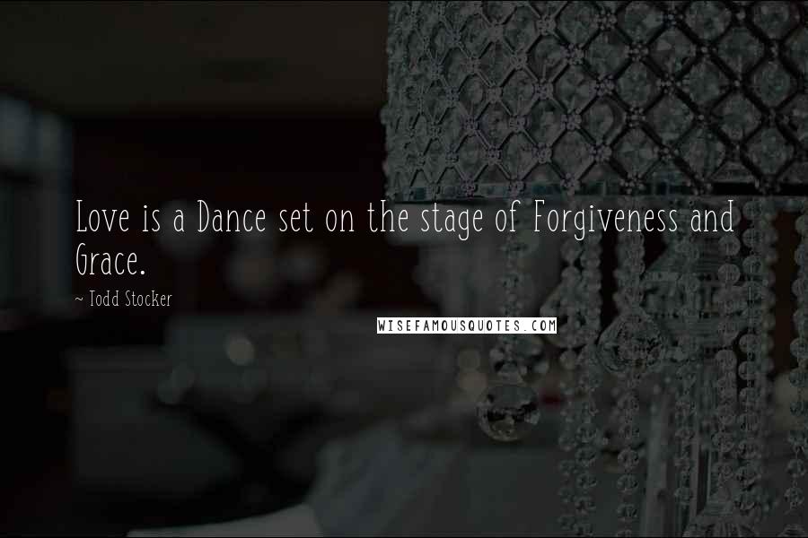 Todd Stocker Quotes: Love is a Dance set on the stage of Forgiveness and Grace.