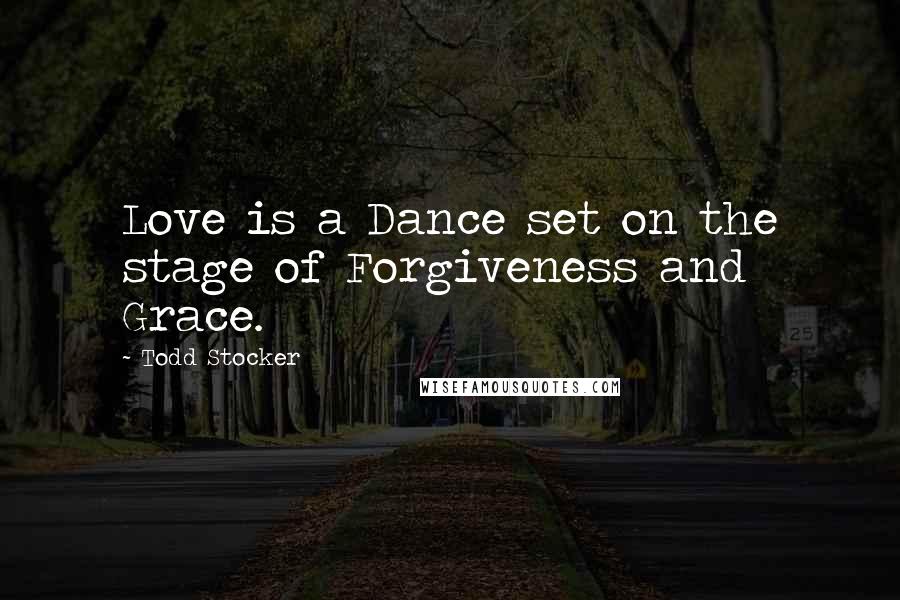 Todd Stocker Quotes: Love is a Dance set on the stage of Forgiveness and Grace.