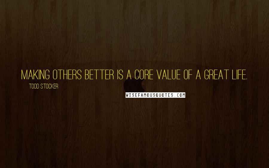 Todd Stocker Quotes: Making others better is a core value of a great life.