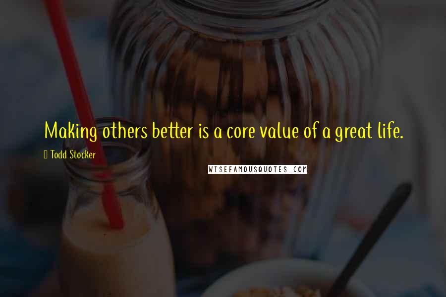 Todd Stocker Quotes: Making others better is a core value of a great life.