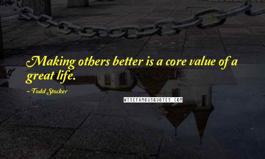 Todd Stocker Quotes: Making others better is a core value of a great life.