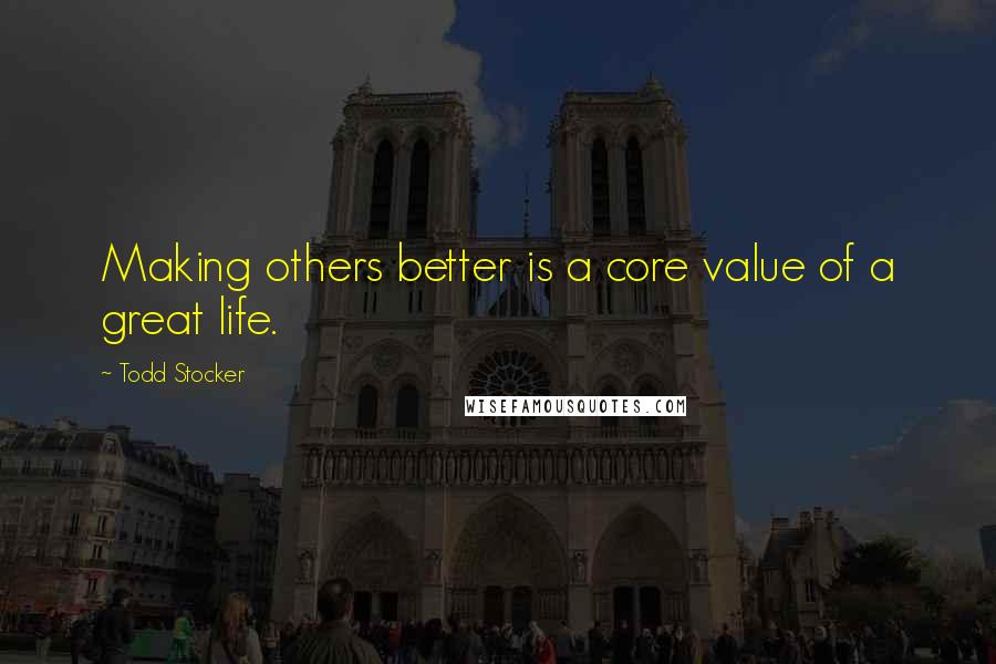 Todd Stocker Quotes: Making others better is a core value of a great life.