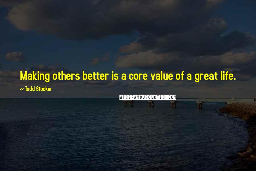 Todd Stocker Quotes: Making others better is a core value of a great life.