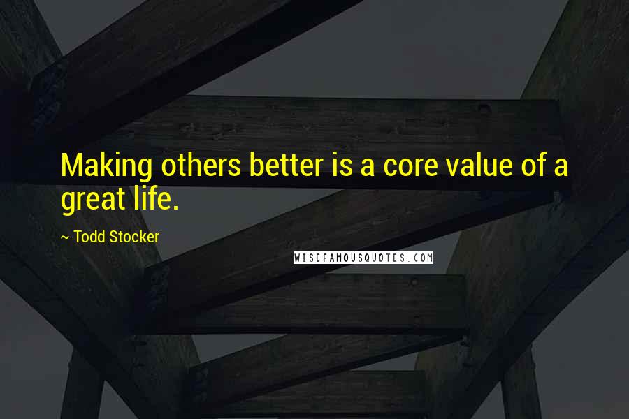 Todd Stocker Quotes: Making others better is a core value of a great life.