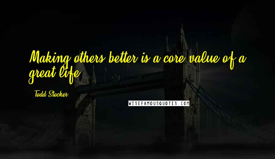 Todd Stocker Quotes: Making others better is a core value of a great life.