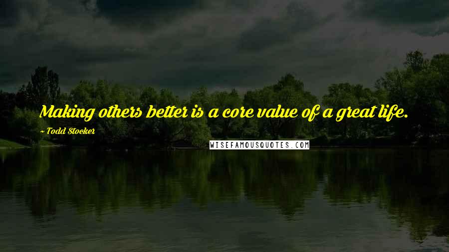 Todd Stocker Quotes: Making others better is a core value of a great life.