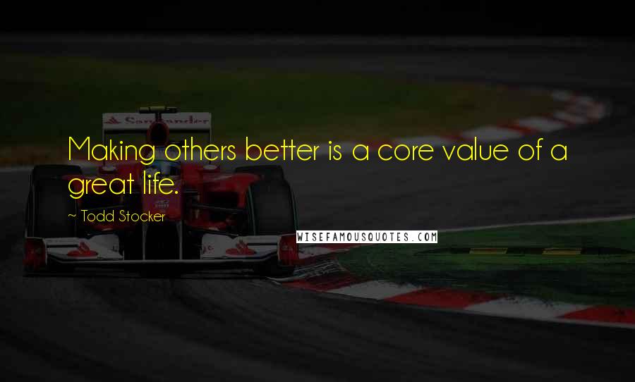 Todd Stocker Quotes: Making others better is a core value of a great life.