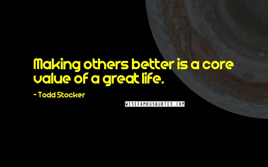 Todd Stocker Quotes: Making others better is a core value of a great life.