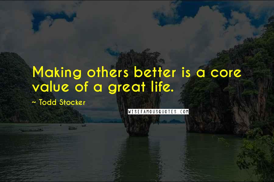 Todd Stocker Quotes: Making others better is a core value of a great life.