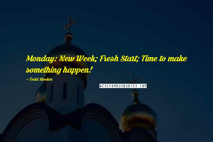 Todd Stocker Quotes: Monday: New Week; Fresh Start; Time to make something happen!