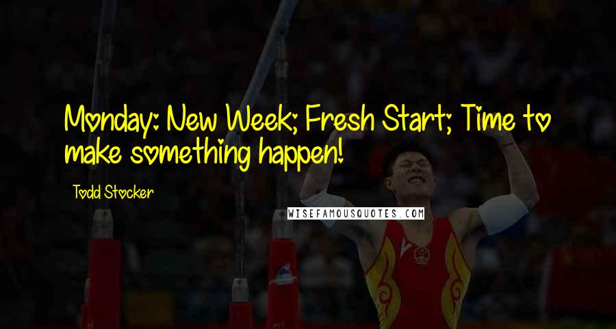 Todd Stocker Quotes: Monday: New Week; Fresh Start; Time to make something happen!