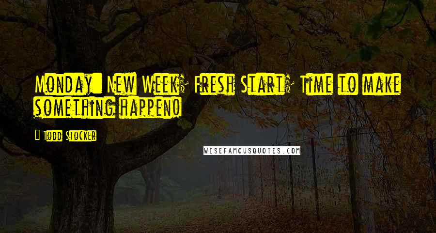 Todd Stocker Quotes: Monday: New Week; Fresh Start; Time to make something happen!