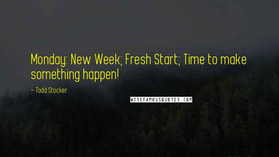 Todd Stocker Quotes: Monday: New Week; Fresh Start; Time to make something happen!