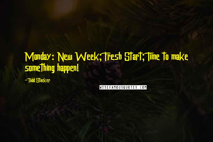 Todd Stocker Quotes: Monday: New Week; Fresh Start; Time to make something happen!